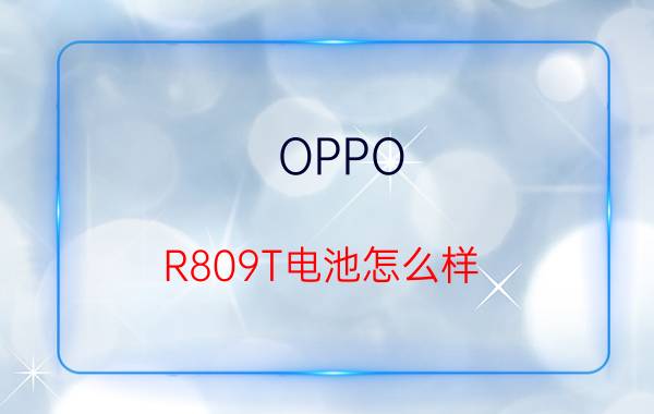 OPPO R809T电池怎么样